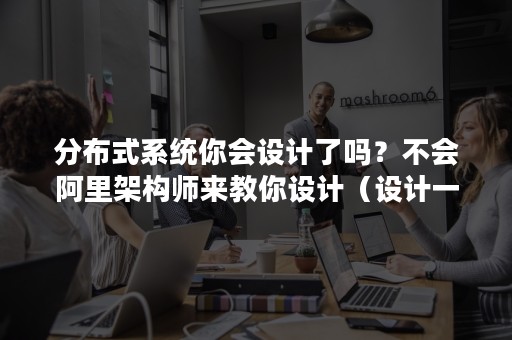 分布式系统你会设计了吗？不会阿里架构师来教你设计（设计一个分布式系统）