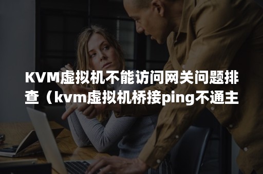 KVM虚拟机不能访问网关问题排查（kvm虚拟机桥接ping不通主机）