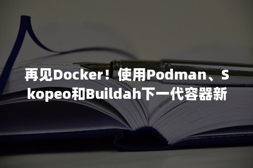 再见Docker！使用Podman、Skopeo和Buildah下一代容器新架构（podman vs docker）