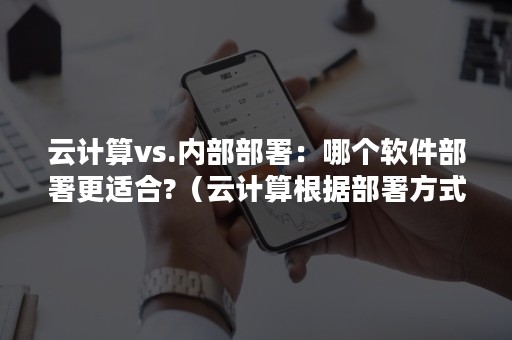 云计算vs.内部部署：哪个软件部署更适合?（云计算根据部署方式不同可分为哪几种部署模式）