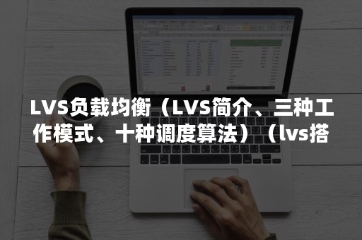 LVS负载均衡（LVS简介、三种工作模式、十种调度算法）（lvs搭建高可用负载均衡）