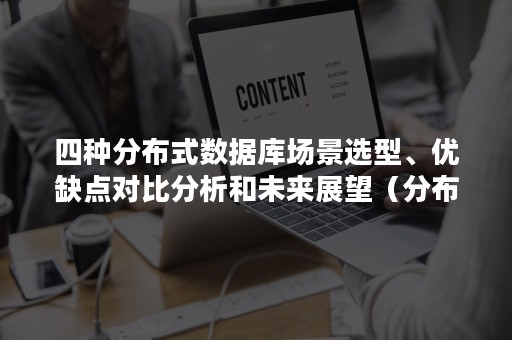 四种分布式数据库场景选型、优缺点对比分析和未来展望（分布式数据库系统有哪些优点）