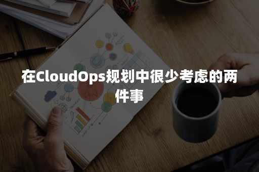 在CloudOps规划中很少考虑的两件事