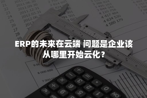 ERP的未来在云端 问题是企业该从哪里开始云化？