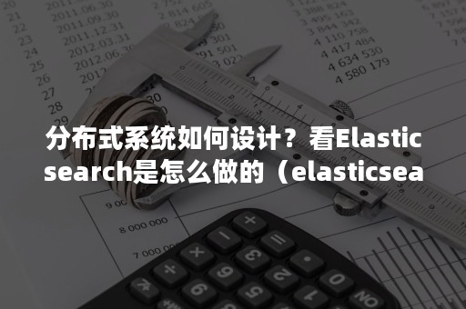 分布式系统如何设计？看Elasticsearch是怎么做的（elasticsearch 分布式）
