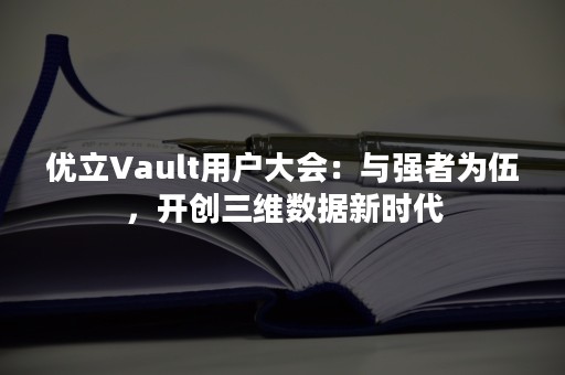 优立Vault用户大会：与强者为伍，开创三维数据新时代