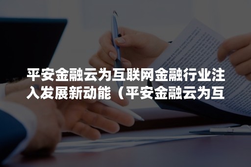 平安金融云为互联网金融行业注入发展新动能（平安金融云为互联网金融行业注入发展新动能方向）