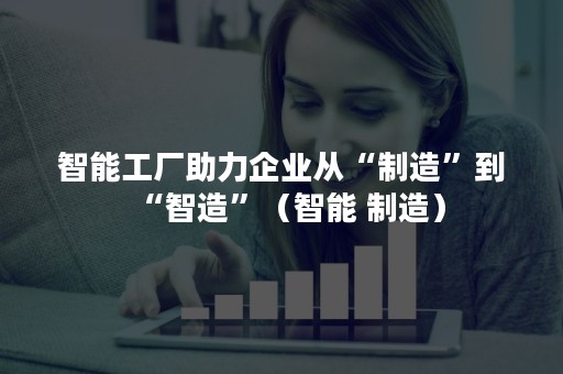 智能工厂助力企业从“制造”到“智造”（智能 制造）