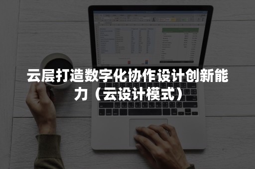 云层打造数字化协作设计创新能力（云设计模式）