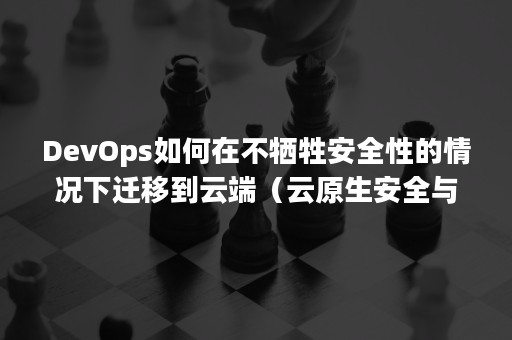 DevOps如何在不牺牲安全性的情况下迁移到云端（云原生安全与devops保障）