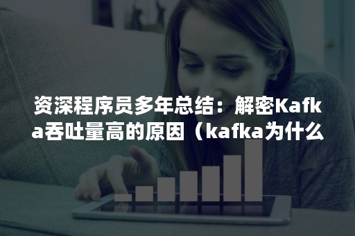 资深程序员多年总结：解密Kafka吞吐量高的原因（kafka为什么高吞吐）