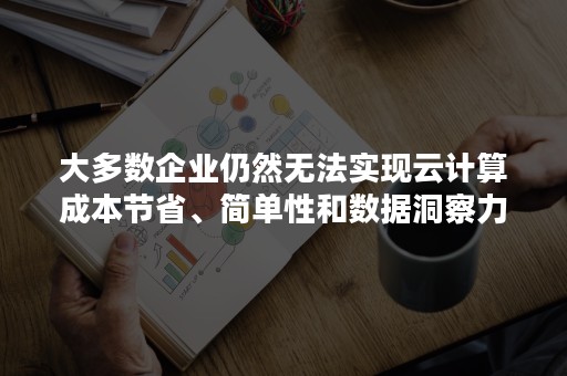 大多数企业仍然无法实现云计算成本节省、简单性和数据洞察力（云计算的不足和面临的挑战）