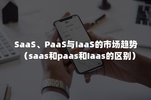 SaaS、PaaS与IaaS的市场趋势（saas和paas和Iaas的区别）