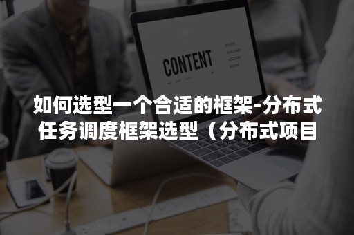 如何选型一个合适的框架-分布式任务调度框架选型（分布式项目架构设计）