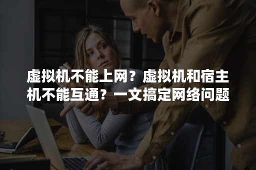 虚拟机不能上网？虚拟机和宿主机不能互通？一文搞定网络问题（虚拟机只能用来虚拟和宿主机相同的操作系统）