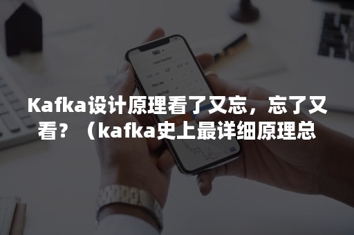 Kafka设计原理看了又忘，忘了又看？（kafka史上最详细原理总结）