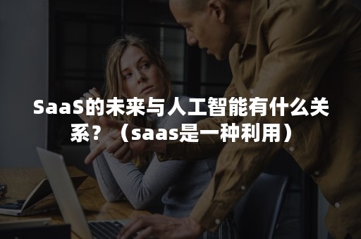 SaaS的未来与人工智能有什么关系？（saas是一种利用）