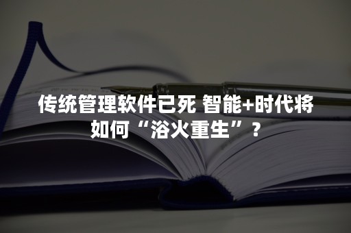 传统管理软件已死 智能+时代将如何“浴火重生”？