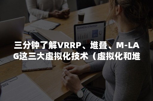 三分钟了解VRRP、堆叠、M-LAG这三大虚拟化技术（虚拟化和堆叠）