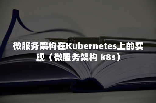 微服务架构在Kubernetes上的实现（微服务架构 k8s）