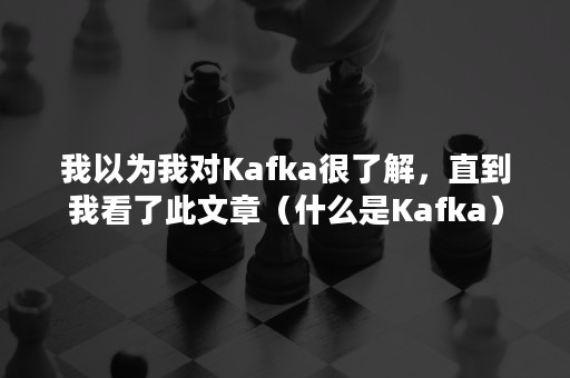 我以为我对Kafka很了解，直到我看了此文章（什么是Kafka）