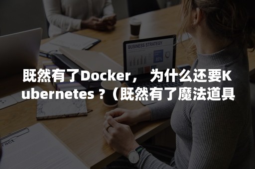 既然有了Docker， 为什么还要Kubernetes ?（既然有了魔法道具那当然是先报仇啦樱花）