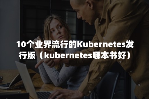 10个业界流行的Kubernetes发行版（kubernetes哪本书好）