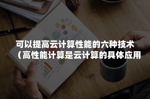 可以提高云计算性能的六种技术（高性能计算是云计算的具体应用吗）