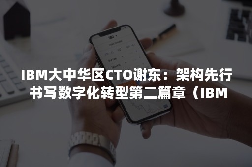 IBM大中华区CTO谢东：架构先行 书写数字化转型第二篇章（IBM 谢东）