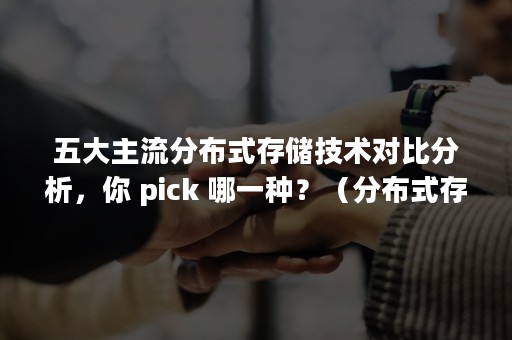 五大主流分布式存储技术对比分析，你 pick 哪一种？（分布式存储的主流技术有哪些?）