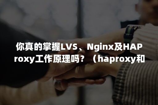 你真的掌握LVS、Nginx及HAProxy工作原理吗？（haproxy和nginx和lvs该怎么选择）