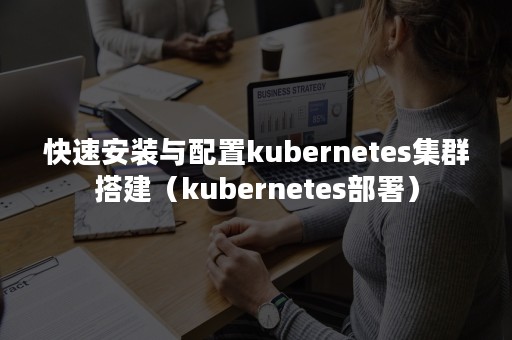 快速安装与配置kubernetes集群搭建（kubernetes部署）