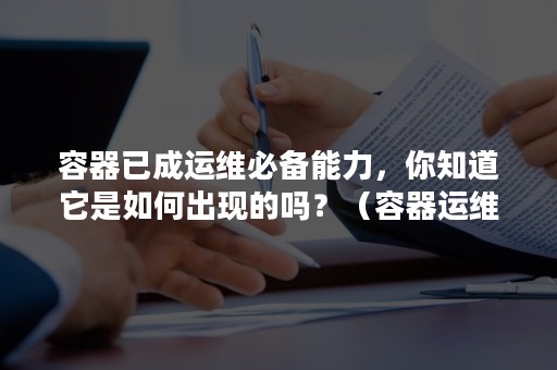 容器已成运维必备能力，你知道它是如何出现的吗？（容器运维工作内容）