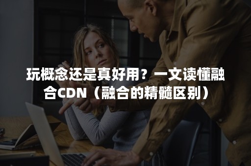 玩概念还是真好用？一文读懂融合CDN（融合的精髓区别）