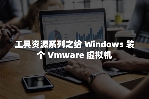 工具资源系列之给 Windows 装个 Vmware 虚拟机