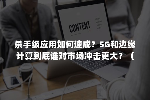 杀手级应用如何速成？5G和边缘计算到底谁对市场冲击更大？（5g关键技术包括网络切片边缘计算和人工智能）