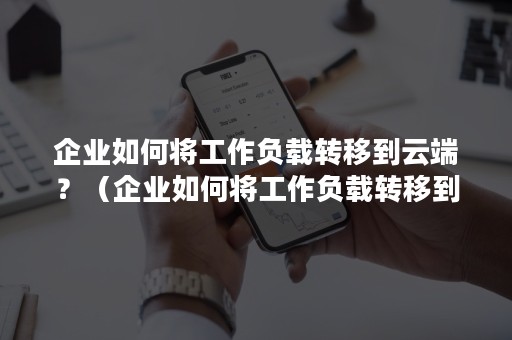 企业如何将工作负载转移到云端？（企业如何将工作负载转移到云端应用）