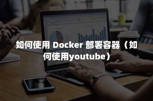 如何使用 Docker 部署容器（如何使用youtube）