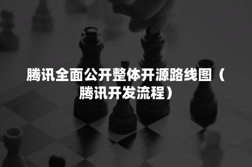 腾讯全面公开整体开源路线图（腾讯开发流程）