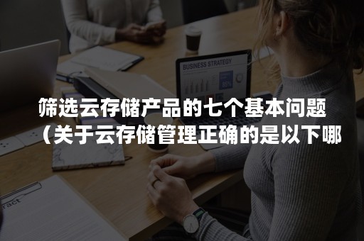 筛选云存储产品的七个基本问题（关于云存储管理正确的是以下哪些项）