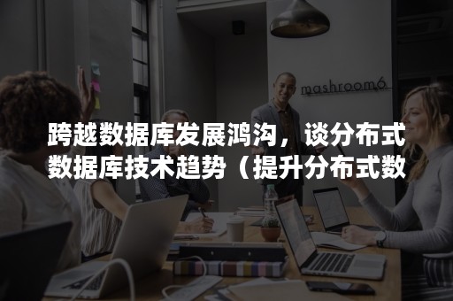 跨越数据库发展鸿沟，谈分布式数据库技术趋势（提升分布式数据库吞吐）