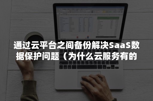 通过云平台之间备份解决SaaS数据保护问题（为什么云服务有的时候不备份）