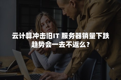 云计算冲击旧IT 服务器销量下跌趋势会一去不返么？