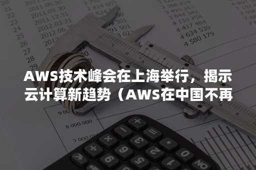 AWS技术峰会在上海举行，揭示云计算新趋势（AWS在中国不再低调,迎接云计算竞争）