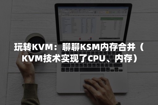 玩转KVM：聊聊KSM内存合并（KVM技术实现了CPU、内存）