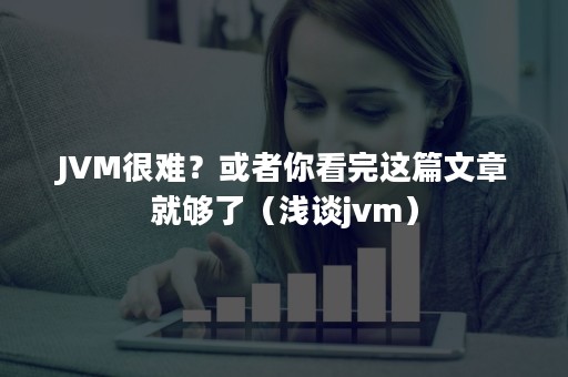 JVM很难？或者你看完这篇文章就够了（浅谈jvm）