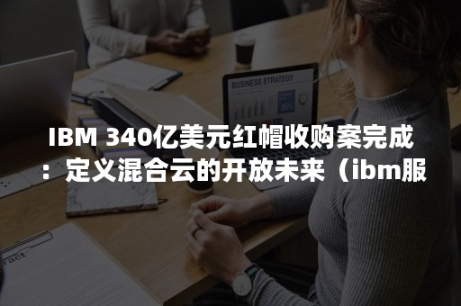 IBM 340亿美元红帽收购案完成：定义混合云的开放未来（ibm服务器）