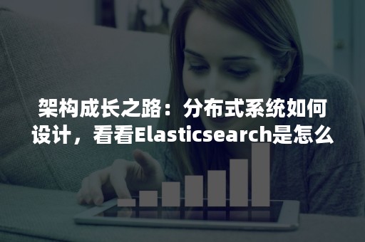 架构成长之路：分布式系统如何设计，看看Elasticsearch是怎么做的（elasticsearch分布式原理）