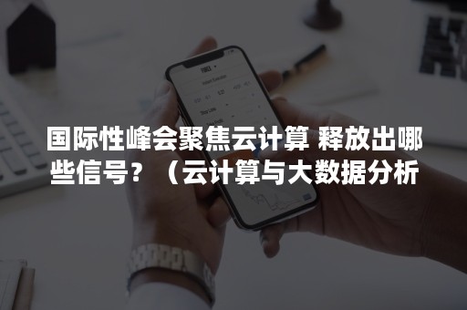 国际性峰会聚焦云计算 释放出哪些信号？（云计算与大数据分析国际会议）