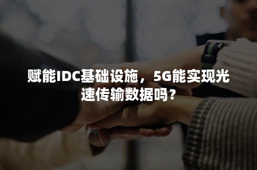 赋能IDC基础设施，5G能实现光速传输数据吗？